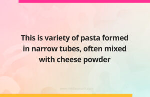 This is variety of pasta formed in narrow tubes, often mixed with cheese powder.