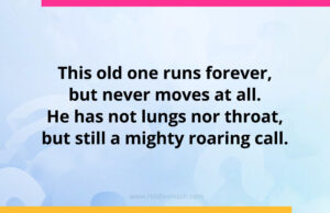 This old one runs forever, but never moves at all. He has not lungs nor throat, but still a mighty roaring call.