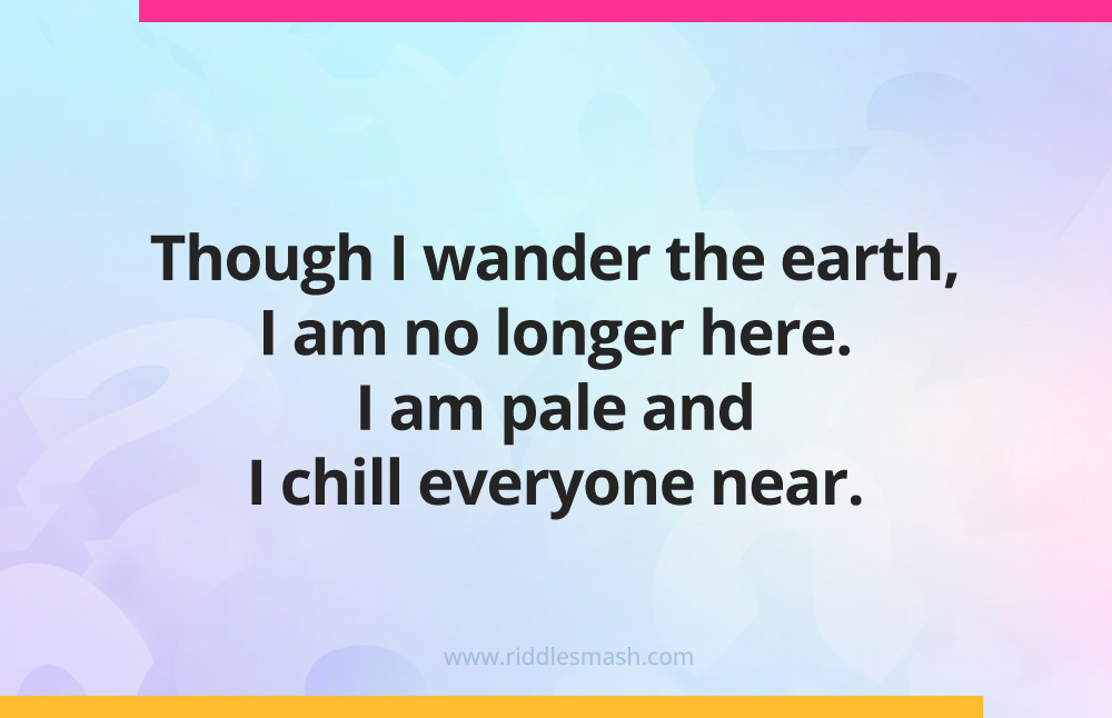 Though I wander the earth, I am no longer here. I am pale and I chill everyone near.