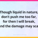 Though liquid in nature, don't push me too far, for then I will break, and the damage may scar.