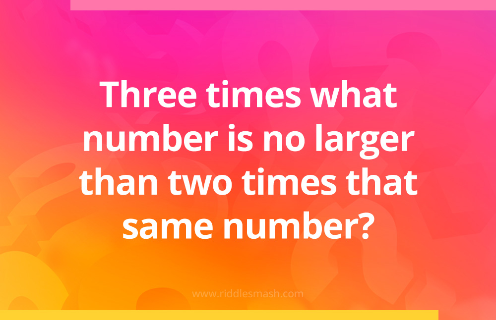 Three times what number is no larger than two times that same number?