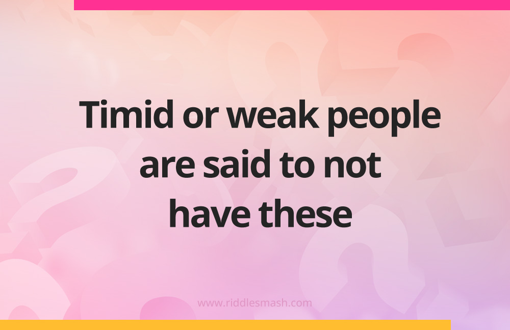 Timid or weak people are said to not have these.