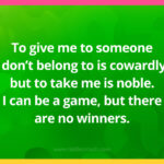 To give me to someone I don't belong to is cowardly, but to take me is noble. I can be a game, but there are no winners.