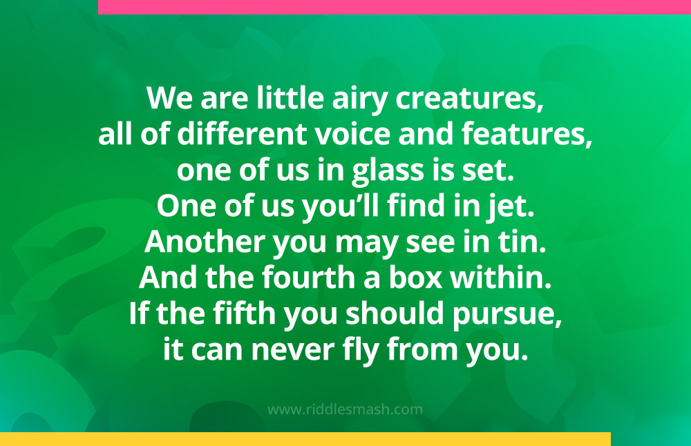 We are little airy creatures, all of different voice and features, one of us in glass is set. One of us you'll find in jet. Another you may see in tin. And the fourth a box within. If the fifth you should pursue, it can never fly from you.