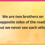 We are two brothers on opposite sides of the road, but we never see each other.