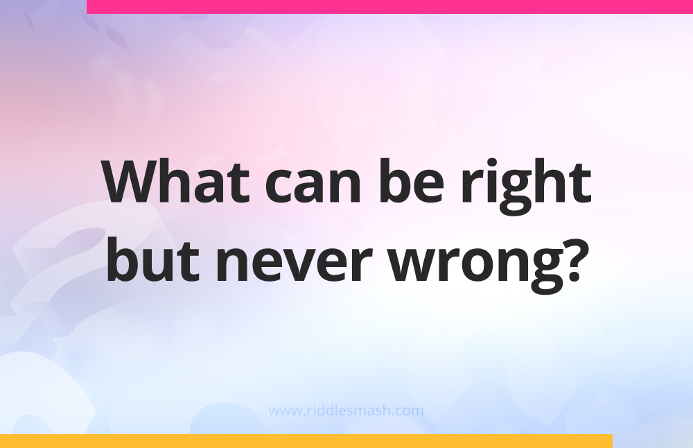 What can be right but never wrong?