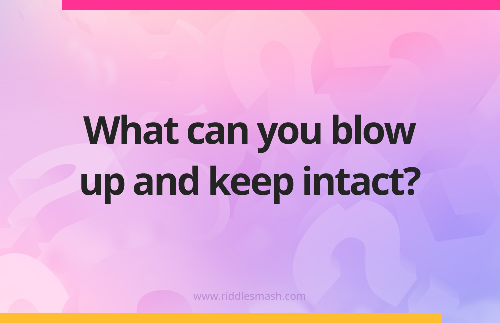 What can you blow up and keep intact?
