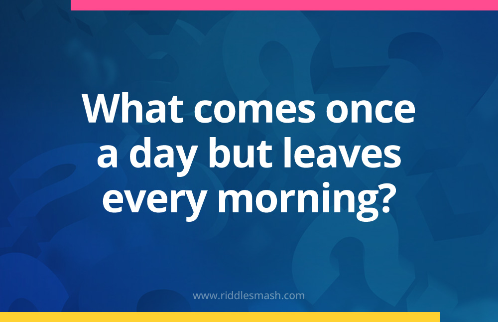 What comes once a day but leaves every morning?