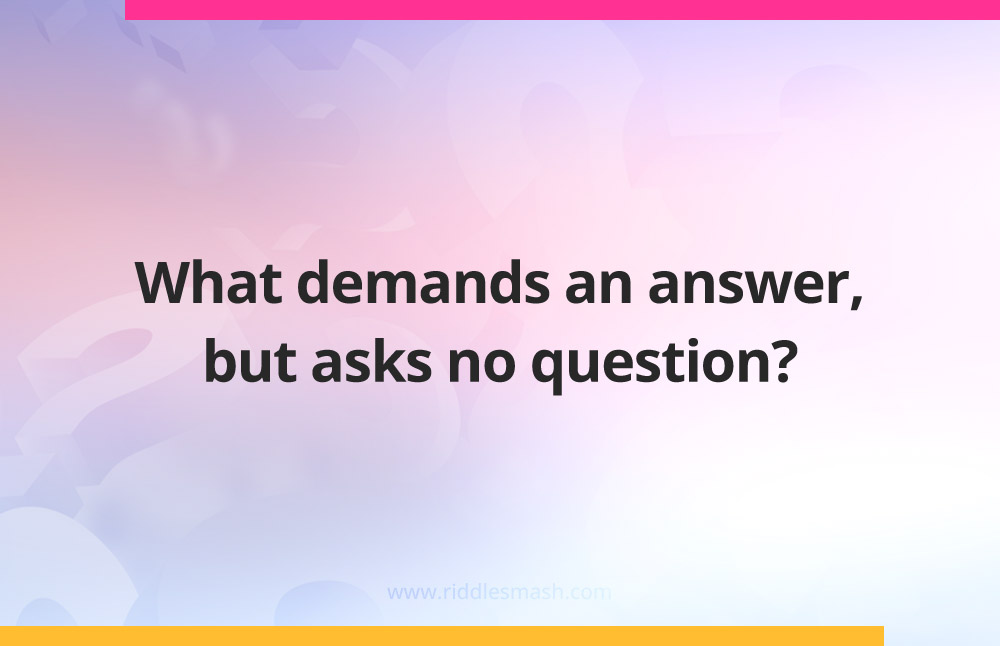 What demands an answer, but asks no question?