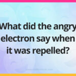 What did the angry electron say when it was repelled?