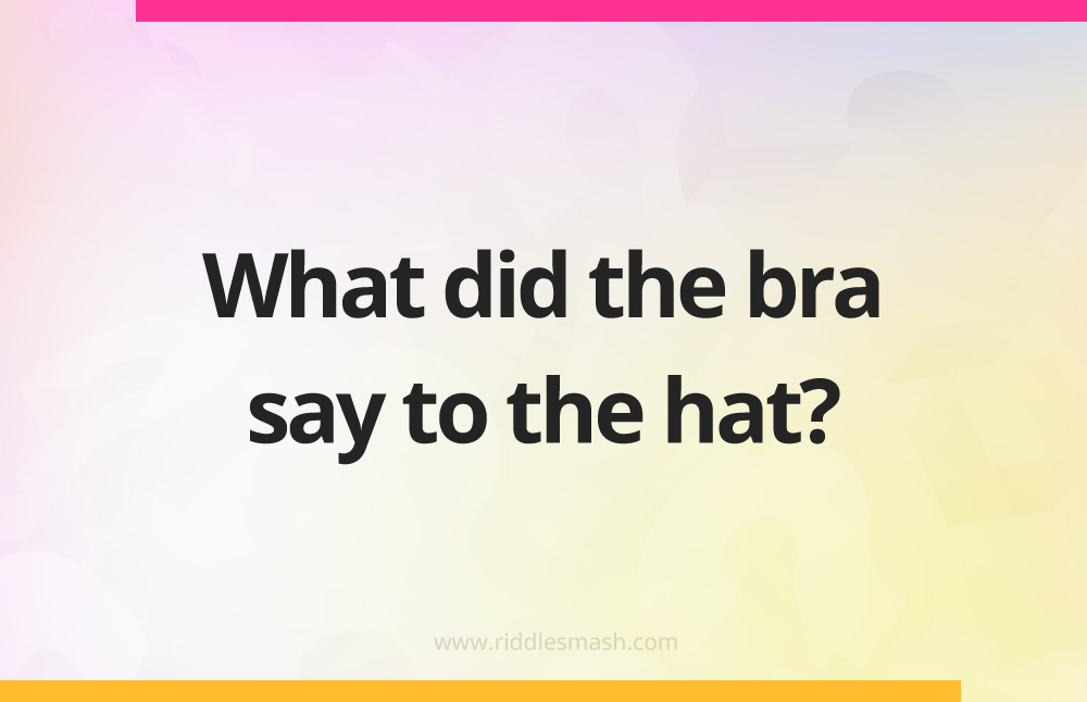 What did the bra say to the hat?