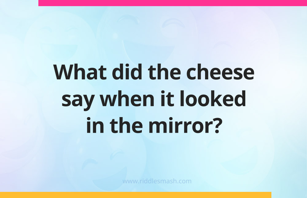 What did the cheese say when it looked in the mirror?