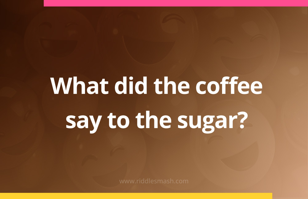 What did the coffee say to the sugar?
