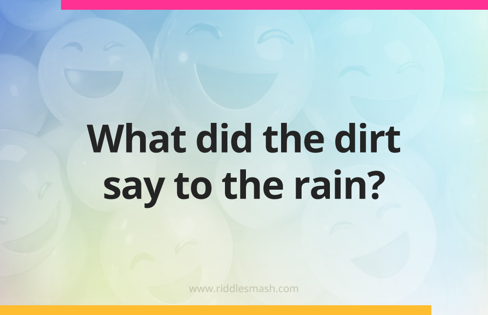 What did the dirt say to the rain?