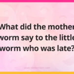 What did the mother worm say to the little worm who was late?