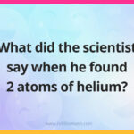 What did the scientist say when he found 2 atoms of helium?