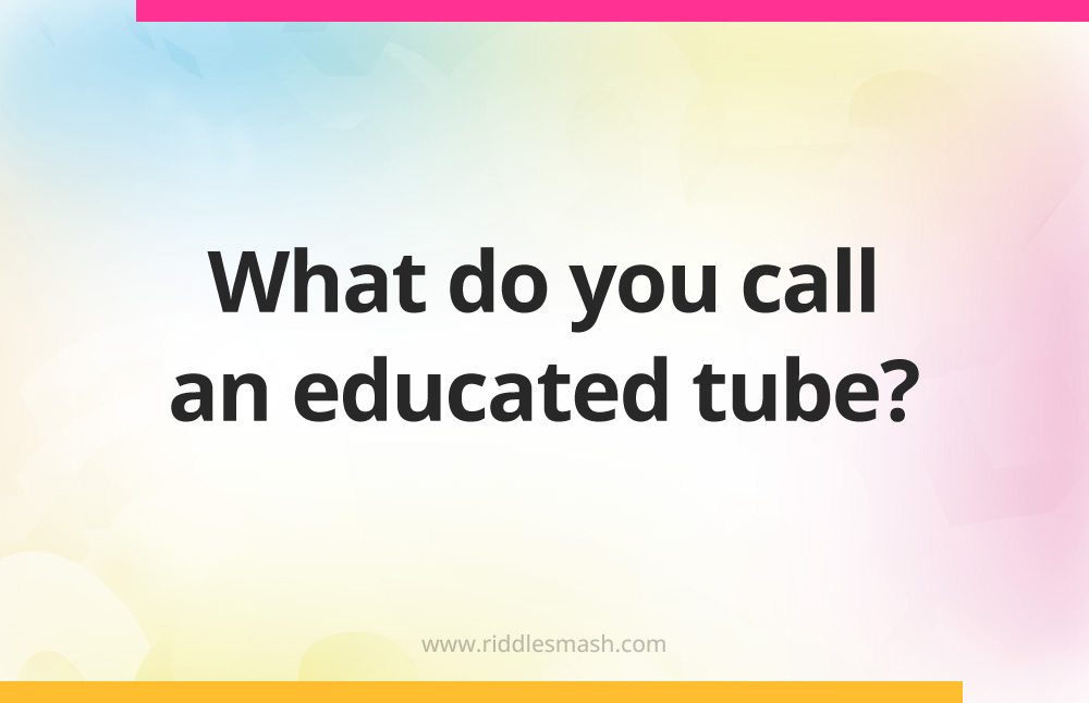 What do you call an educated tube?