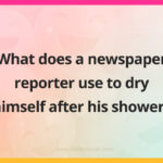 What does a newspaper reporter use to dry himself after his shower?