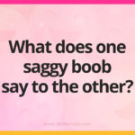 What does one saggy boob say to the other?