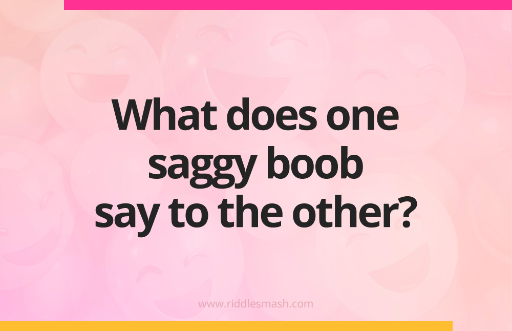 What does one saggy boob say to the other?