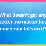 What doesn't get any wetter, no matter how much rain falls on it?
