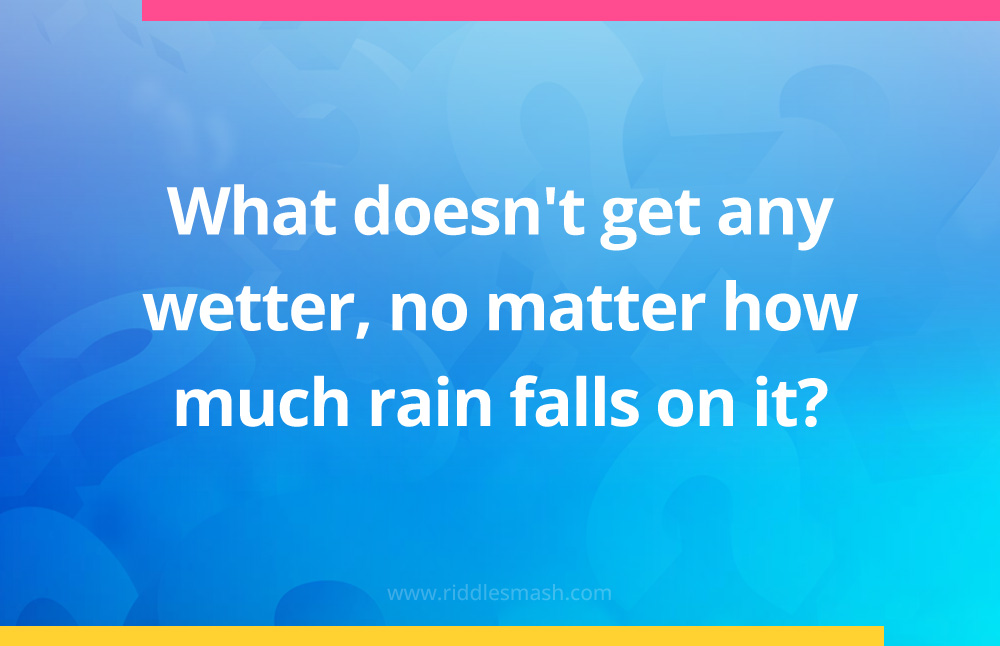 What doesn't get any wetter, no matter how much rain falls on it?