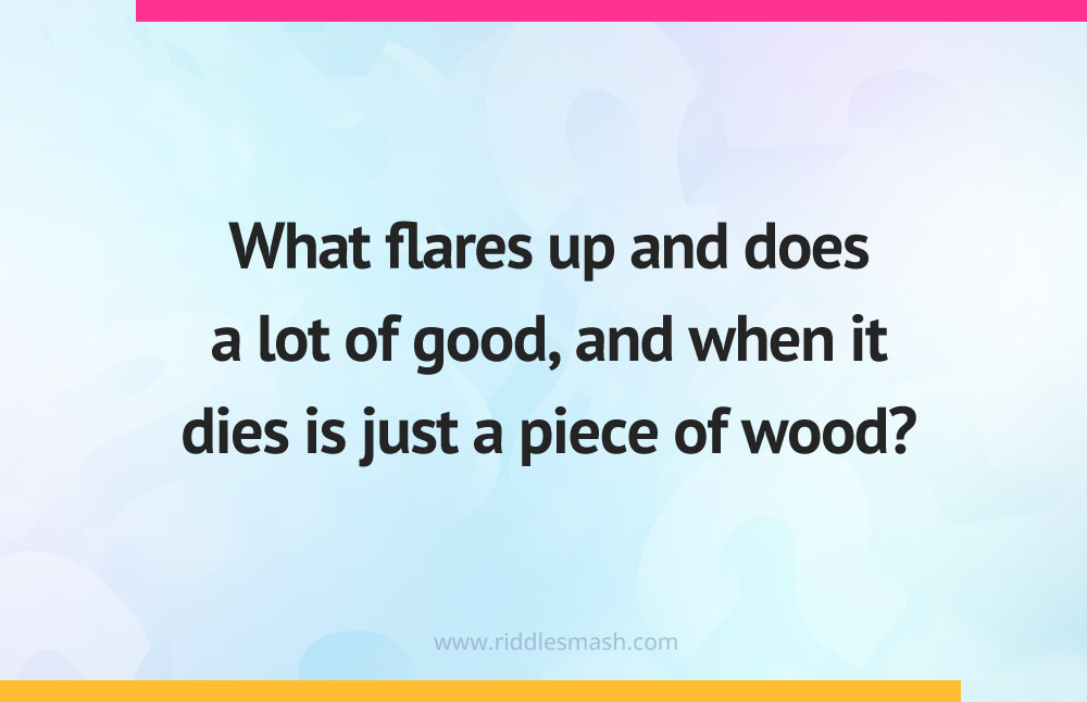 What flares up and does a lot of good, and when it dies is just a piece of wood?