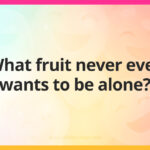 What fruit never ever wants to be alone?