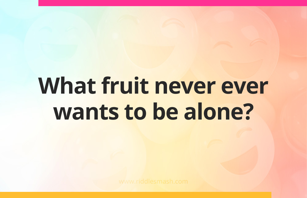 What fruit never ever wants to be alone?