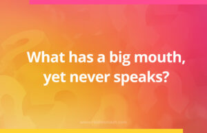 What has a big mouth, yet never speaks?