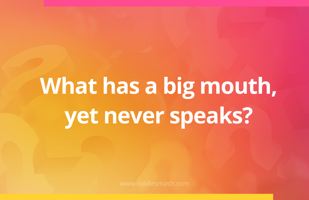 What has a big mouth, yet never speaks?