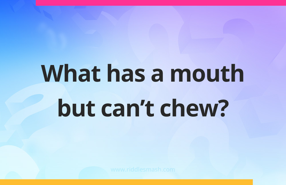 What has a mouth but can't chew?
