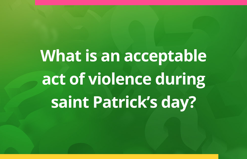 What is an acceptable act of violence during saint Patrick's day?