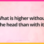 What is higher without the head than with it?