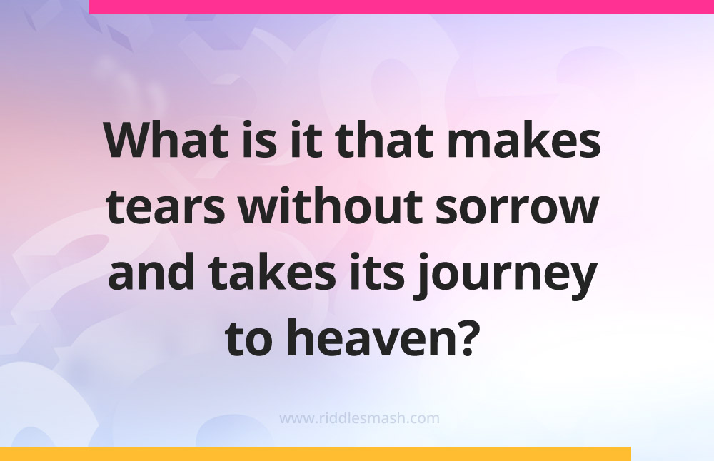 What is it that makes tears without sorrow and takes its journey to heaven?