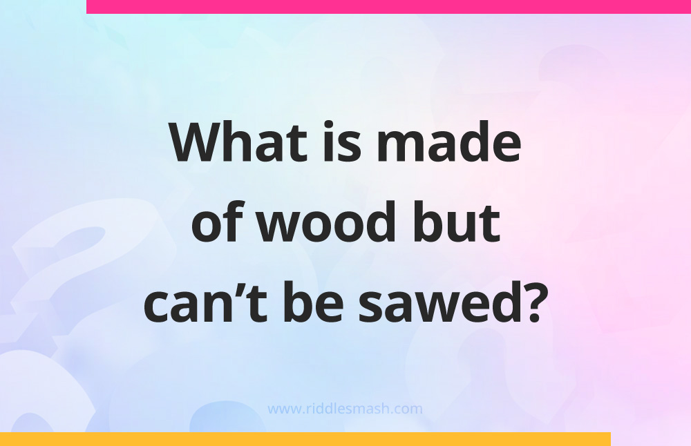 What is made of wood but can't be sawed?