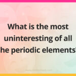What is the most uninteresting of all the periodic elements?
