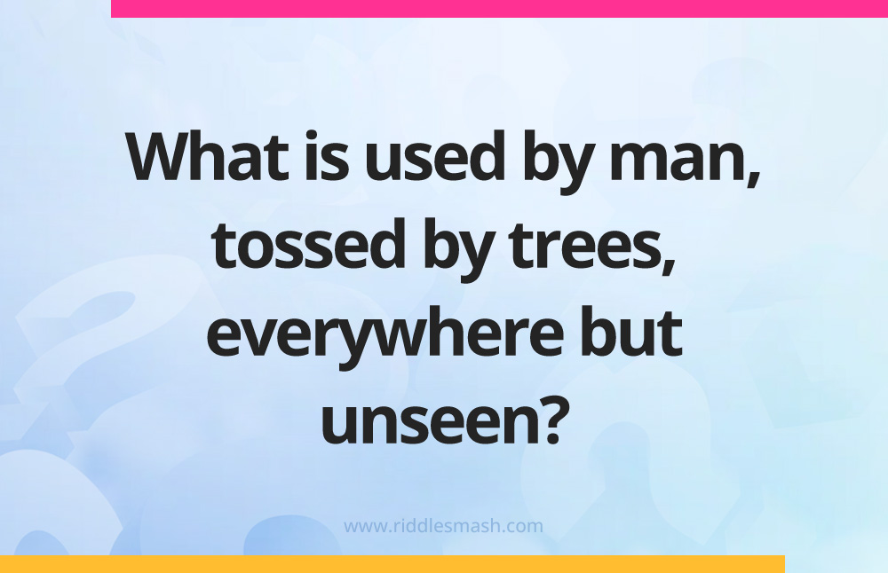 What is used by man, tossed by trees, everywhere but unseen?
