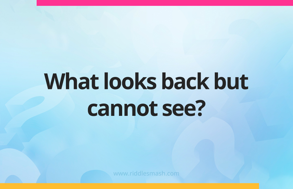 What looks back but cannot see?