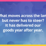 What moves across the land but never has to steer?