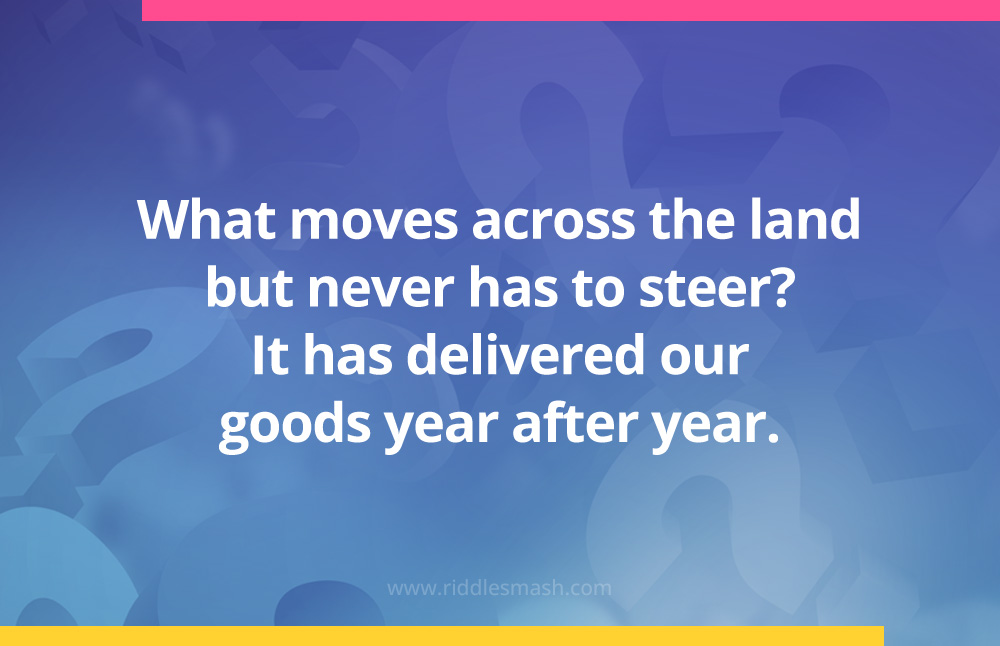 What moves across the land but never has to steer?