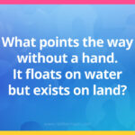 What points the way without a hand. It floats on water but exists on land?