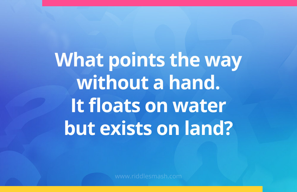 What points the way without a hand. It floats on water but exists on land?