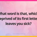 What word is that, which, deprived of its first letter, leaves you sick?