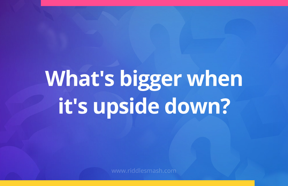 What's bigger when it's upside down?
