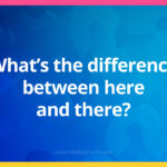 What's the difference between here and there?