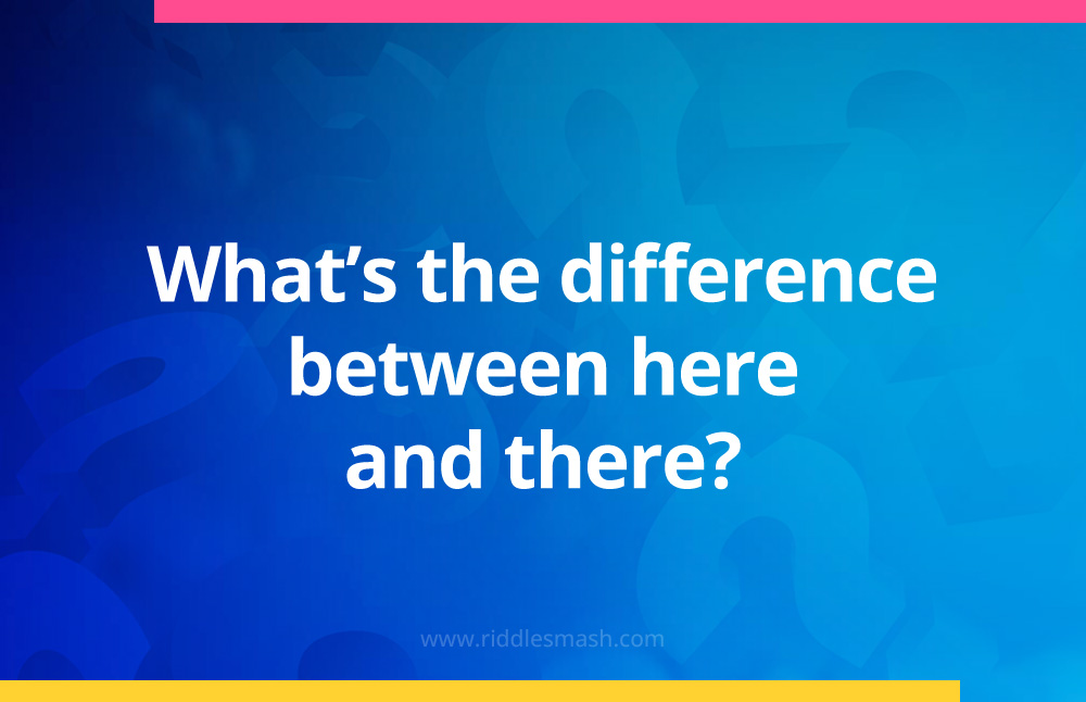 What's the difference between here and there?