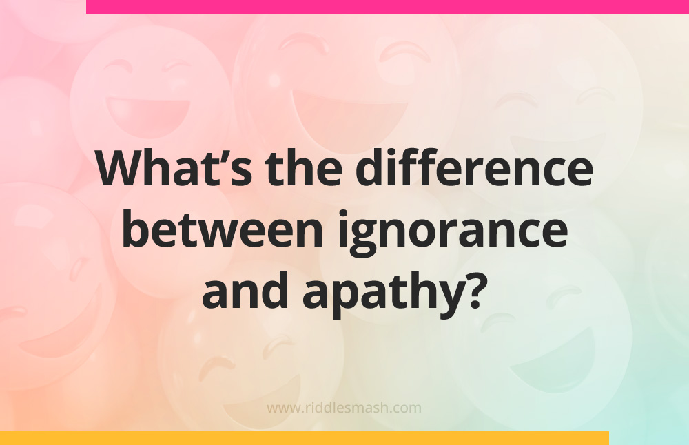 What's the difference between ignorance and apathy?