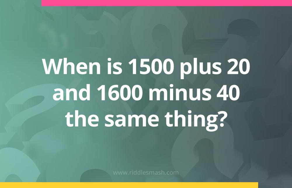 When is 1500 plus 20 and 1600 minus 40 the same thing?