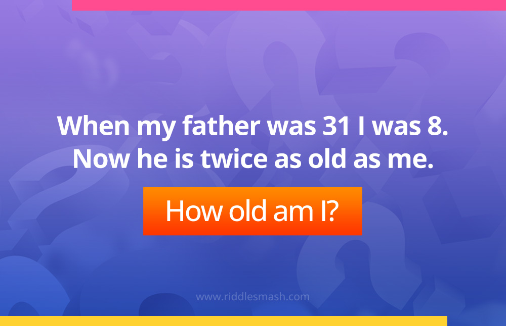 When my father was 31 I was 8. Now he is twice as old as me. How old am I?